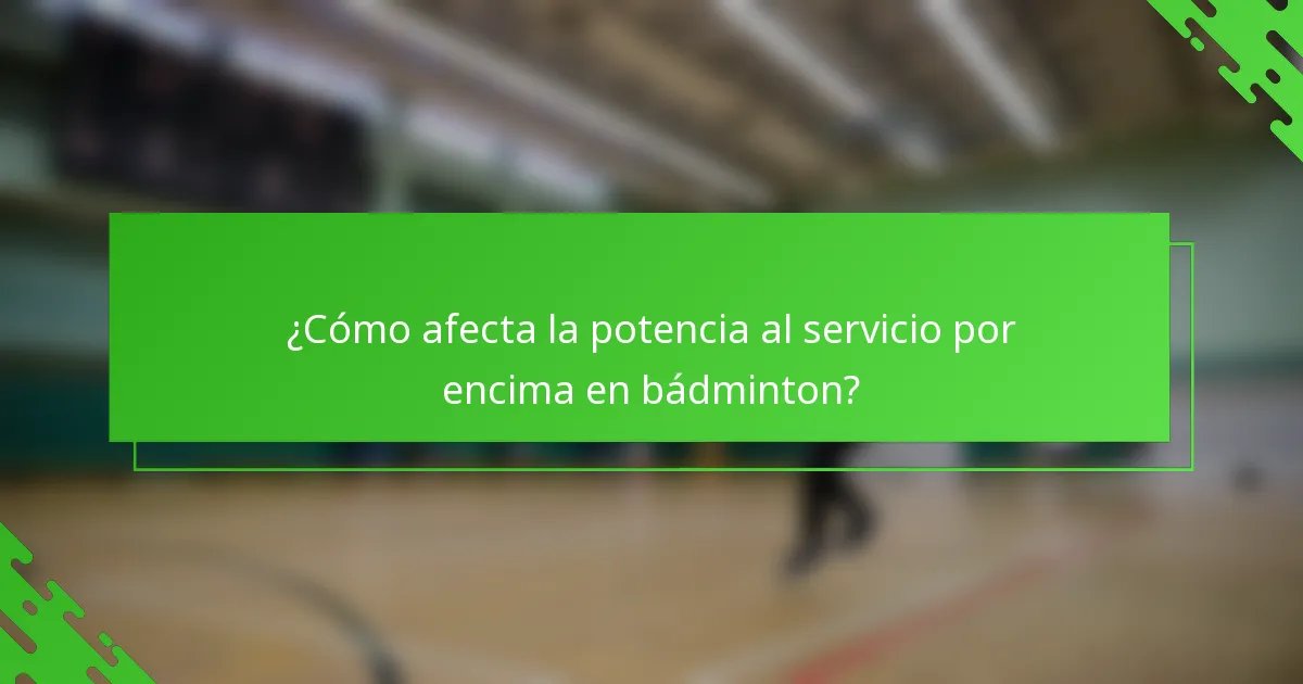 ¿Cómo afecta la potencia al servicio por encima en bádminton?