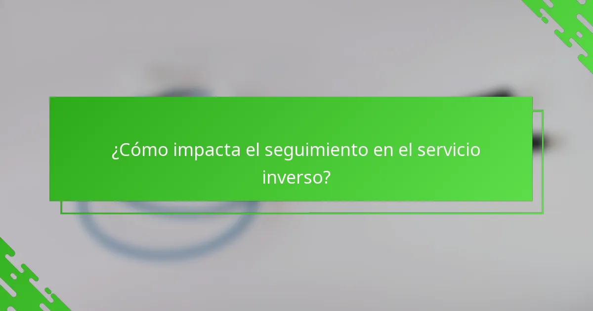 ¿Cómo impacta el seguimiento en el servicio inverso?