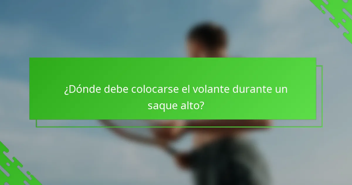 ¿Dónde debe colocarse el volante durante un saque alto?
