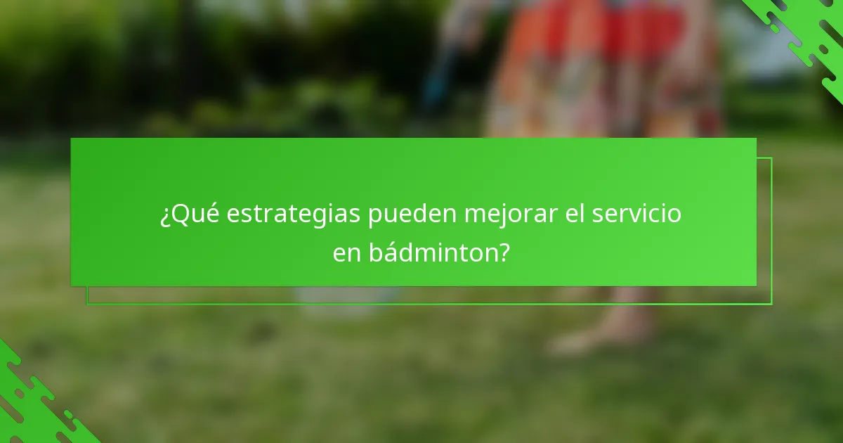 ¿Qué estrategias pueden mejorar el servicio en bádminton?