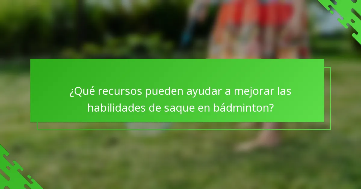 ¿Qué recursos pueden ayudar a mejorar las habilidades de saque en bádminton?